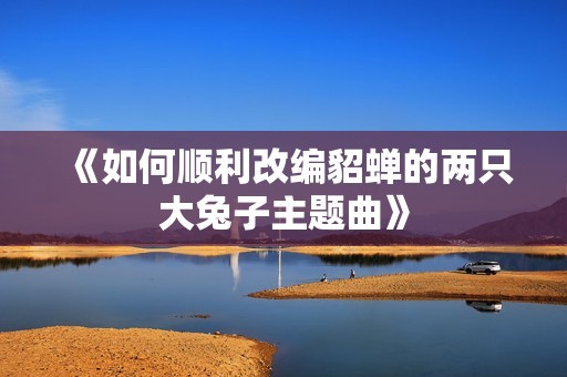 《如何顺利改编貂蝉的两只大兔子主题曲》
