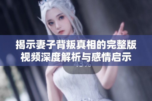揭示妻子背叛真相的完整版视频深度解析与感情启示