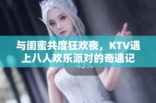 与闺蜜共度狂欢夜，KTV遇上八人欢乐派对的奇遇记