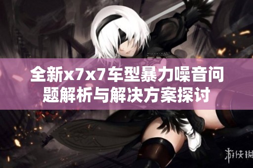 全新x7x7车型暴力噪音问题解析与解决方案探讨