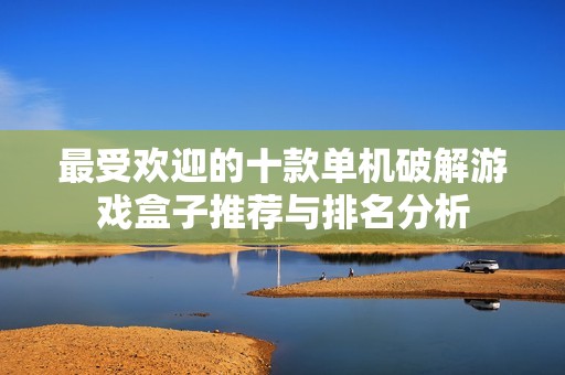 最受欢迎的十款单机破解游戏盒子推荐与排名分析