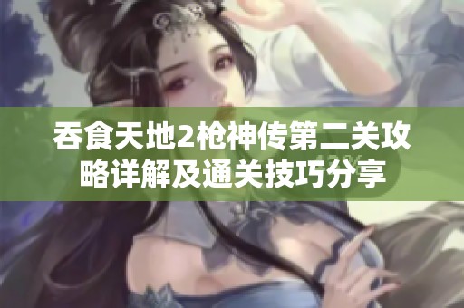 吞食天地2枪神传第二关攻略详解及通关技巧分享