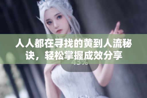 人人都在寻找的黄到人流秘诀，轻松掌握成效分享