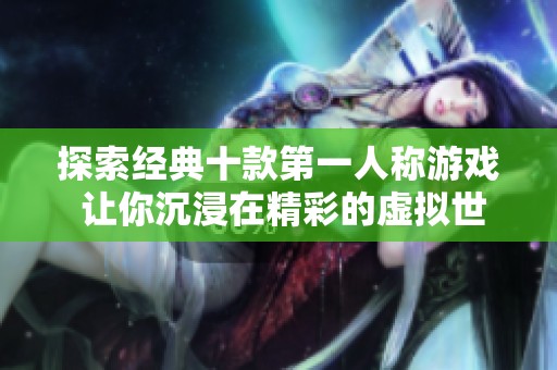 探索经典十款第一人称游戏 让你沉浸在精彩的虚拟世界中