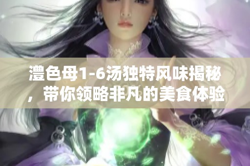澧色母1-6汤独特风味揭秘，带你领略非凡的美食体验