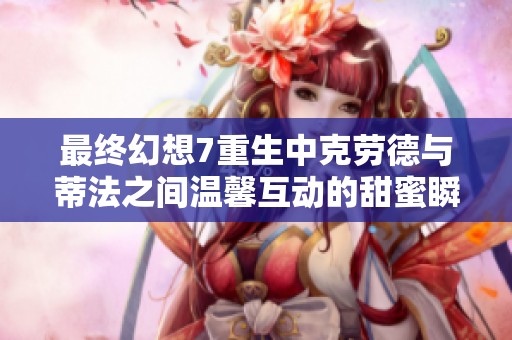 最终幻想7重生中克劳德与蒂法之间温馨互动的甜蜜瞬间