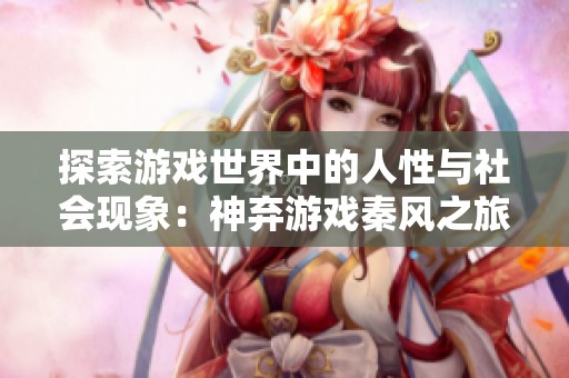 探索游戏世界中的人性与社会现象：神弃游戏秦风之旅