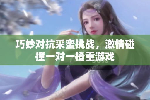 巧妙对抗采蜜挑战，激情碰撞一对一橙重游戏