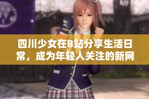 四川少女在B站分享生活日常，成为年轻人关注的新网红
