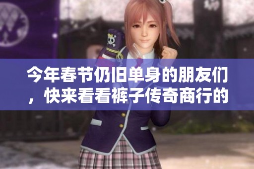 今年春节仍旧单身的朋友们，快来看看裤子传奇商行的新年福利吧