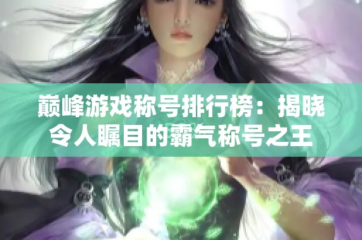 巅峰游戏称号排行榜：揭晓令人瞩目的霸气称号之王