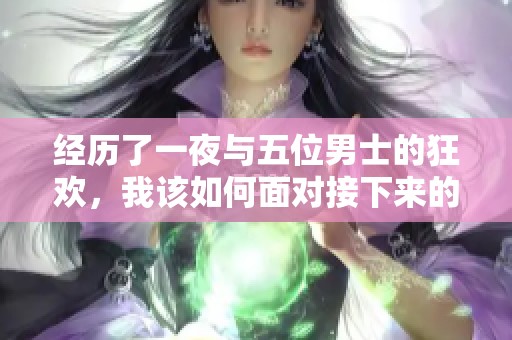 经历了一夜与五位男士的狂欢，我该如何面对接下来的困扰