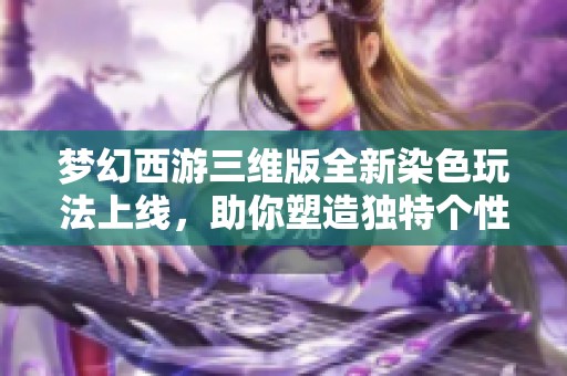 梦幻西游三维版全新染色玩法上线，助你塑造独特个性角色