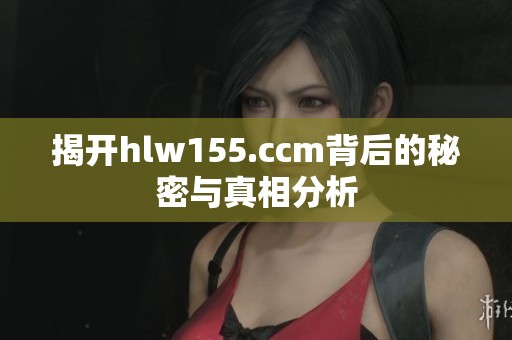 揭开hlw155.ccm背后的秘密与真相分析