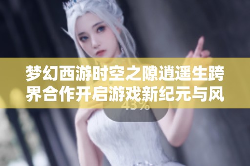 梦幻西游时空之隙逍遥生跨界合作开启游戏新纪元与风尚探索