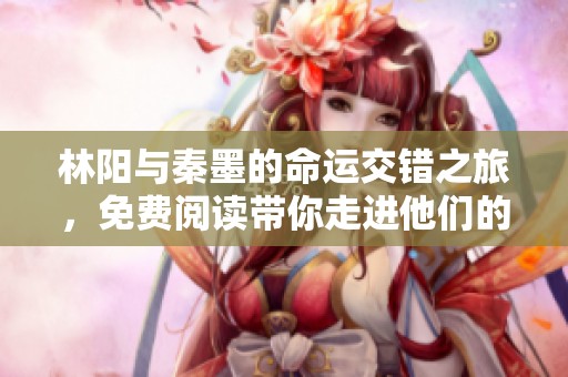 林阳与秦墨的命运交错之旅，免费阅读带你走进他们的故事
