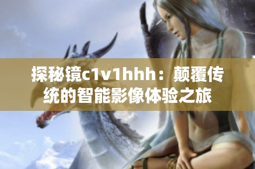 探秘镜c1v1hhh：颠覆传统的智能影像体验之旅