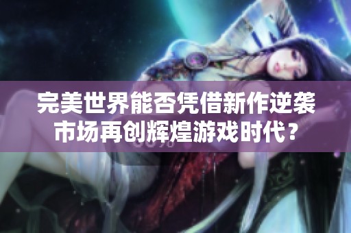 完美世界能否凭借新作逆袭市场再创辉煌游戏时代？