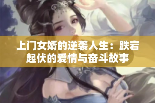 上门女婿的逆袭人生：跌宕起伏的爱情与奋斗故事