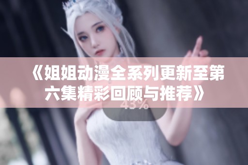 《姐姐动漫全系列更新至第六集精彩回顾与推荐》
