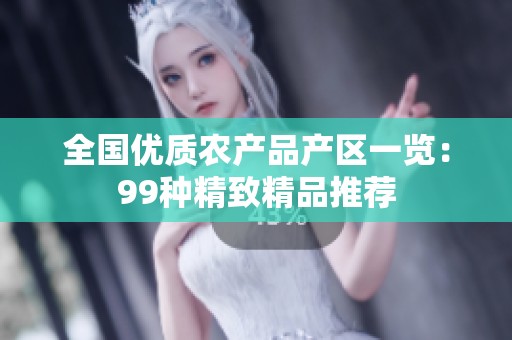 全国优质农产品产区一览：99种精致精品推荐
