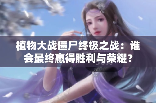 植物大战僵尸终极之战：谁会最终赢得胜利与荣耀？