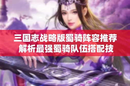 三国志战略版蜀骑阵容推荐 解析最强蜀骑队伍搭配技巧