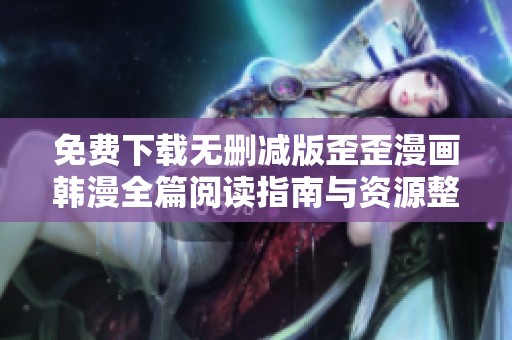 免费下载无删减版歪歪漫画韩漫全篇阅读指南与资源整理