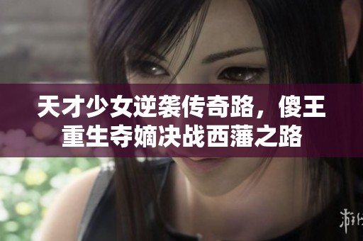 天才少女逆袭传奇路，傻王重生夺嫡决战西藩之路