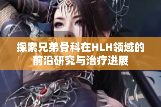 探索兄弟骨科在HLH领域的前沿研究与治疗进展
