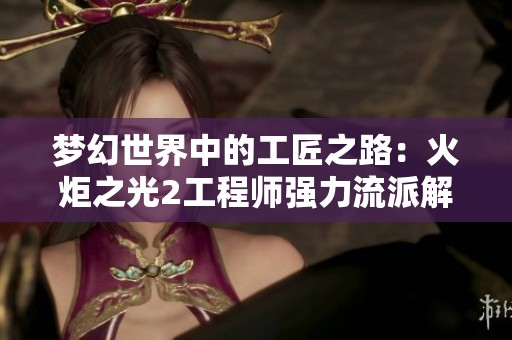 梦幻世界中的工匠之路：火炬之光2工程师强力流派解析