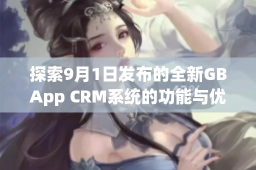 探索9月1日发布的全新GBApp CRM系统的功能与优势