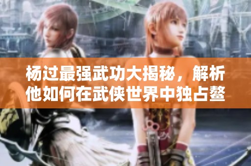 杨过最强武功大揭秘，解析他如何在武侠世界中独占鳌头
