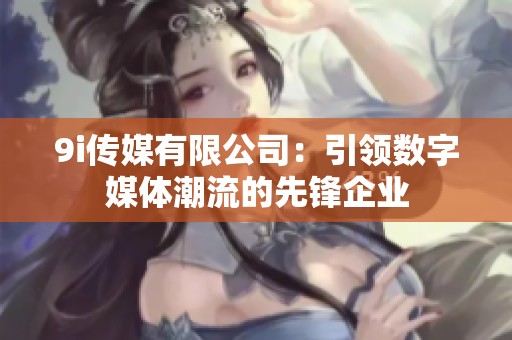 9i传媒有限公司：引领数字媒体潮流的先锋企业