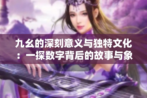 九幺的深刻意义与独特文化：一探数字背后的故事与象征