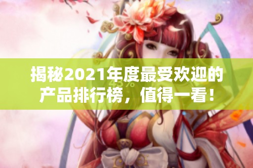 揭秘2021年度最受欢迎的产品排行榜，值得一看！