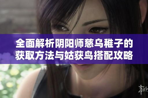 全面解析阴阳师慈乌稚子的获取方法与姑获鸟搭配攻略