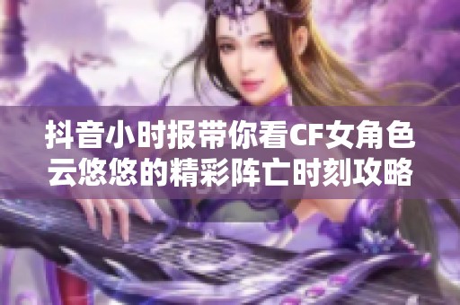 抖音小时报带你看CF女角色云悠悠的精彩阵亡时刻攻略