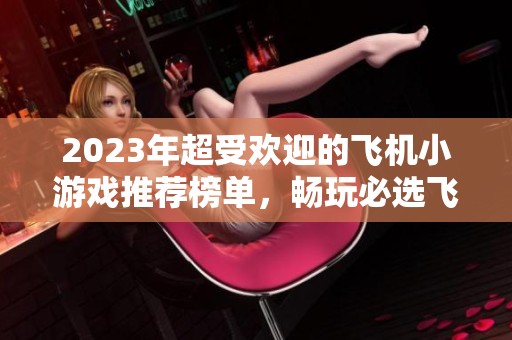 2023年超受欢迎的飞机小游戏推荐榜单，畅玩必选飞机游戏盘点