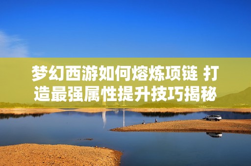 梦幻西游如何熔炼项链 打造最强属性提升技巧揭秘
