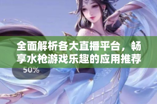 全面解析各大直播平台，畅享水枪游戏乐趣的应用推荐