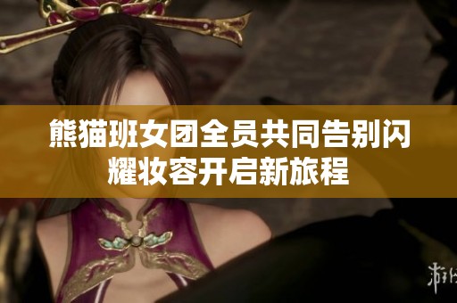熊猫班女团全员共同告别闪耀妆容开启新旅程