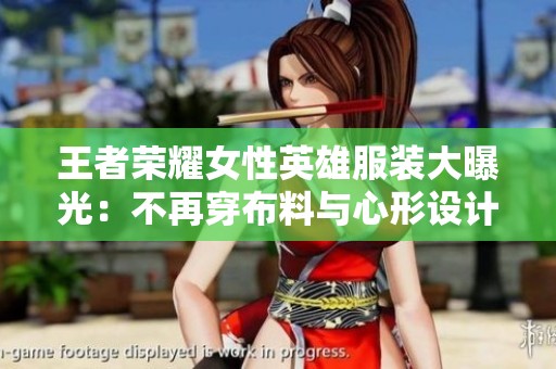 王者荣耀女性英雄服装大曝光：不再穿布料与心形设计