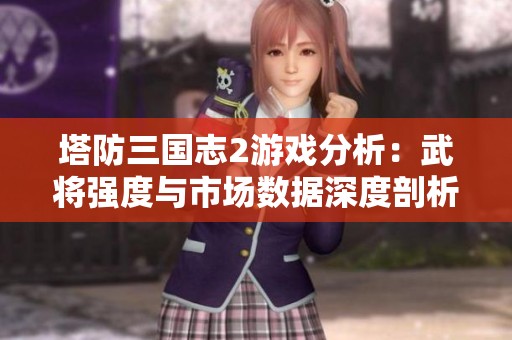 塔防三国志2游戏分析：武将强度与市场数据深度剖析