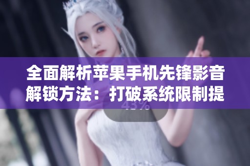 全面解析苹果手机先锋影音解锁方法：打破系统限制提升用户体验技巧