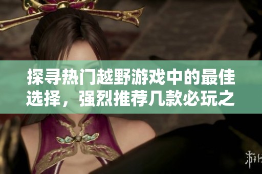 探寻热门越野游戏中的最佳选择，强烈推荐几款必玩之作
