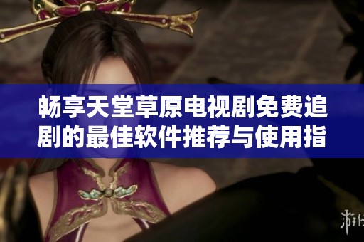 畅享天堂草原电视剧免费追剧的最佳软件推荐与使用指南