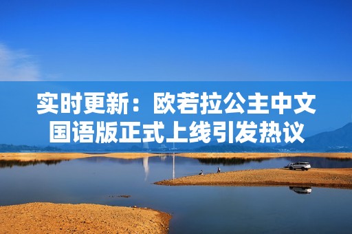 实时更新：欧若拉公主中文国语版正式上线引发热议