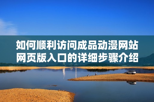 如何顺利访问成品动漫网站网页版入口的详细步骤介绍