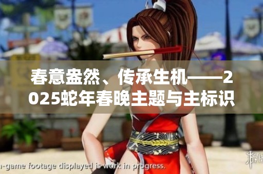 春意盎然、传承生机——2025蛇年春晚主题与主标识正式揭晓
